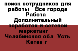 поиск сотрудников для работы - Все города Работа » Дополнительный заработок и сетевой маркетинг   . Челябинская обл.,Усть-Катав г.